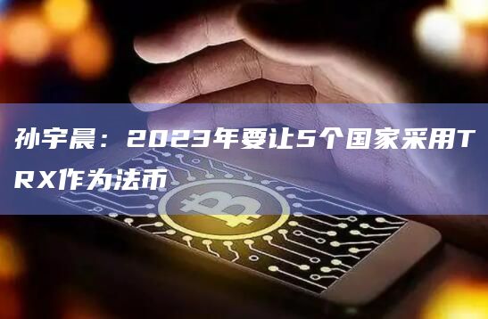 孙宇晨：2023年要让5个国家采用TRX作为法币