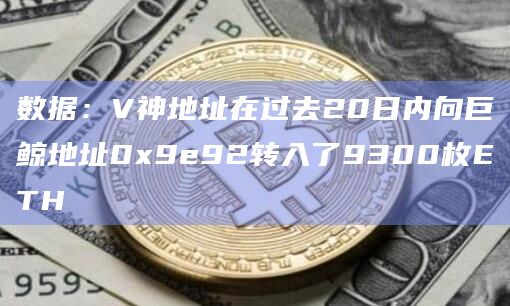 数据：V神地址在过去20日内向巨鲸地址0x9e92转入了9300枚ETH