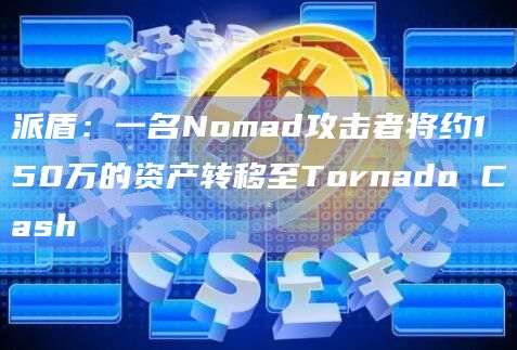 派盾：一名Nomad攻击者将约150万的资产转移至Tornado Cash