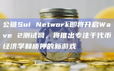 公链Sui Network即将开启Wave 2测试网，将推出专注于代币经济学和质押的新游戏