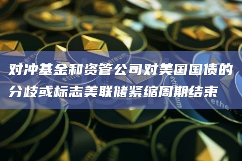 对冲基金和资管公司对美国国债的分歧或标志美联储紧缩周期结束