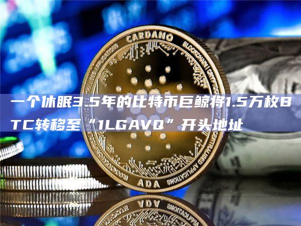 一个休眠3.5年的比特币巨鲸将1.5万枚BTC转移至“1LGAVQ”开头地址