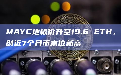 MAYC地板价升至19.6 ETH，创近7个月币本位新高