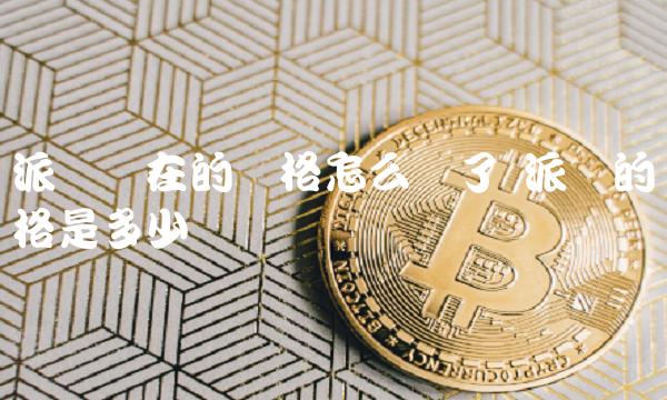 派币现在的价格怎么样了