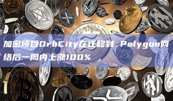 加密项目OrbCity在迁移到 Polygon网络后一周内上涨100%