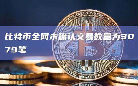 比特币全网未确认交易数量为3079笔