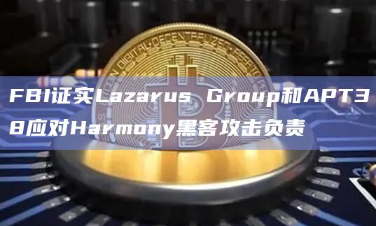 FBI证实Lazarus Group和APT38应对Harmony黑客攻击负责 FBI证实Lazarus Group和APT38应对Harmony黑客攻击负责