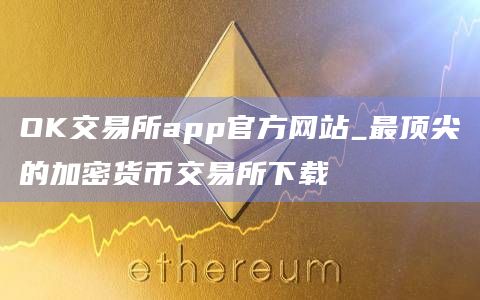 OK交易所app官方网站_最顶尖的加密货币交易所下载