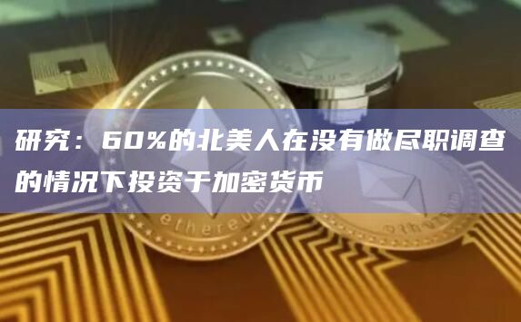研究：60%的北美人在没有做尽职调查的情况下投资于加密货币