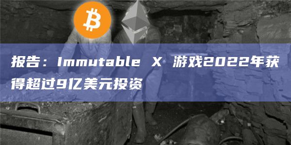 报告：Immutable X 游戏2022年获得超过9亿美元投资
