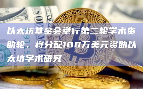 以太坊基金会举行第二轮学术资助轮，将分配100万美元资助以太坊学术研究