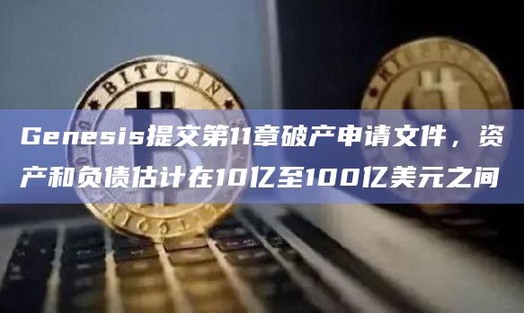 Genesis提交第11章破产申请文件，资产和负债估计在10亿至100亿美元之间