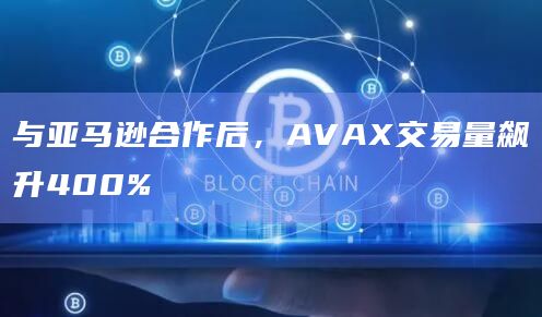 与亚马逊合作后,AVAX交易量飙升400% 与亚马逊合作后,AVAX交易量飙升400%