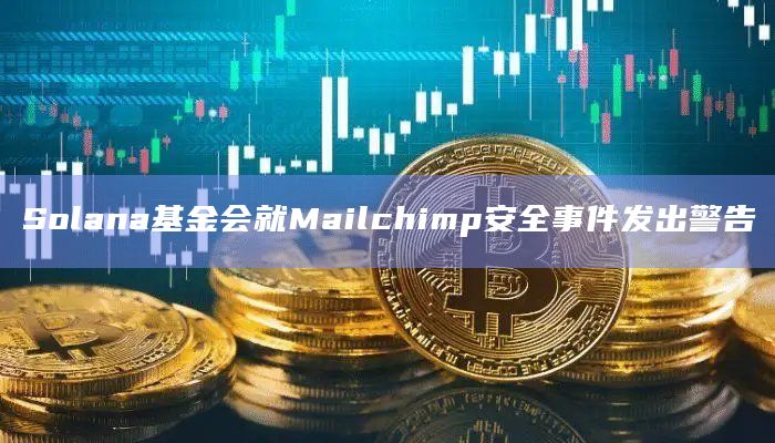 Solana基金会就Mailchimp安全事件发出警告