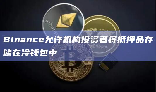 Binance允许机构投资者将抵押品存储在冷钱包中