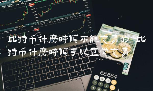 比特币什么时候不能交易的