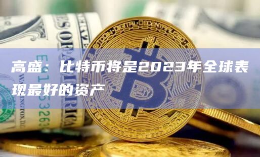 高盛：比特币将是2023年全球表现最好的资产