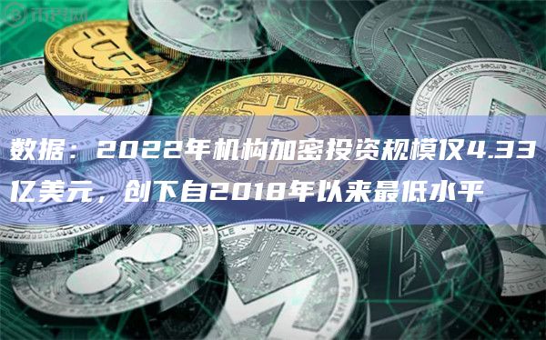 数据:2022年机构加密投资规模仅4.33亿美元,创下自2018年以来最低水平