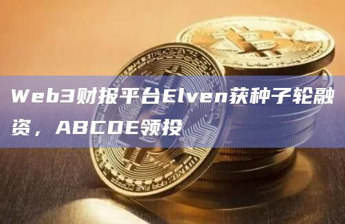 Web3财报平台Elven获种子轮融资，ABCDE领投