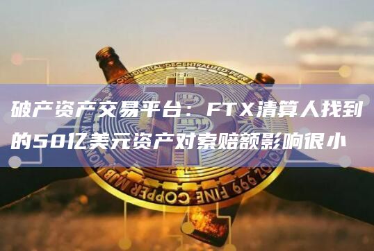 破产资产交易平台:FTX清算人找到的50亿美元资产对索赔额影响很小