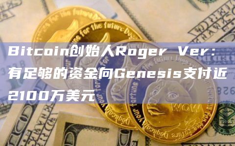 Bitcoin创始人Roger Ver：有足够的资金向Genesis支付近2100万美元