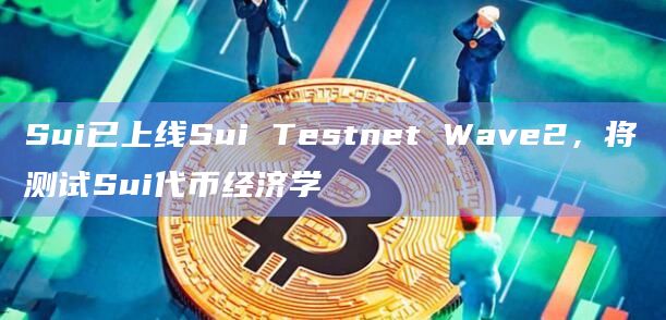 Sui已上线Sui Testnet Wave2,将测试Sui代币经济学 Sui已上线Sui Testnet Wave2,将测试Sui代币经济学