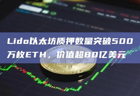 Lido以太坊质押数量突破500万枚ETH,价值超80亿美元