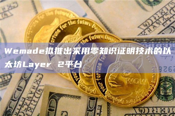 Wemade拟推出采用零知识证明技术的以太坊Layer 2平台