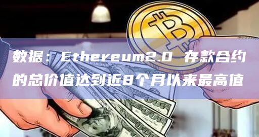 数据：Ethereum2.0 存款合约的总价值达到近8个月以来最高值