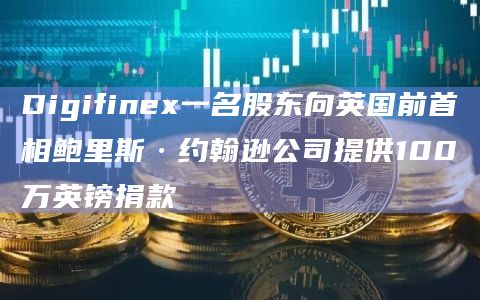 Digifinex一名股东向英国前首相鲍里斯·约翰逊公司提供100万英镑捐款