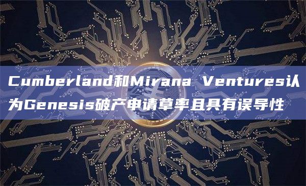 Cumberland和Mirana Ventures认为Genesis破产申请草率且具有误导性
