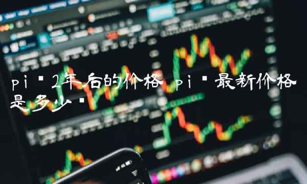 pi币最新价格是多少钱