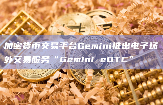 加密货币交易平台Gemini推出电子场外交易服务“Gemini eOTC”