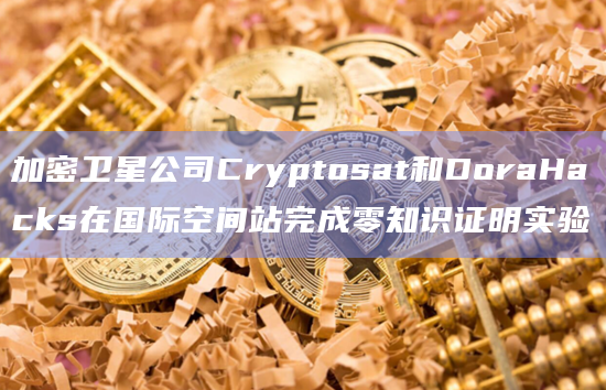 加密卫星公司Cryptosat和DoraHacks在国际空间站完成零知识证明实验