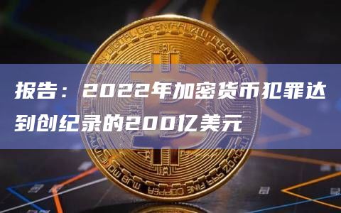 报告:2022年加密货币犯罪达到创纪录的200亿美元插图 报告:2022年加密货币犯罪达到创纪录的200亿美元