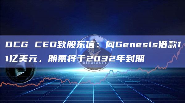 DCG CEO致股东信:向Genesis借款11亿美元,期票将于2032年到期 DCG CEO致股东信:向Genesis借款11亿美元,期票将于2032年到期