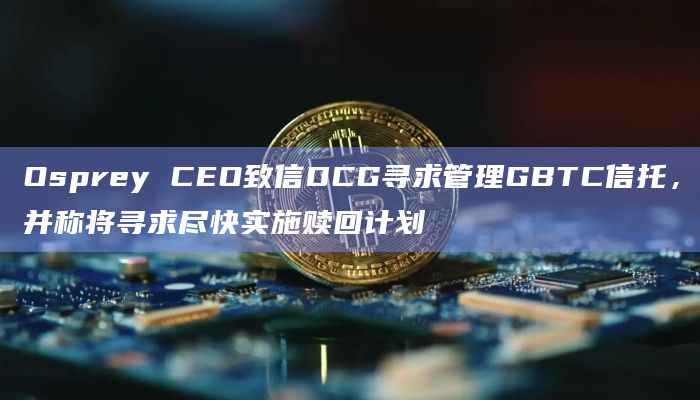 Osprey CEO致信DCG寻求管理GBTC信托,并称将寻求尽快实施赎回计划