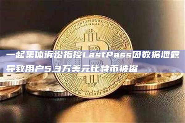 一起集体诉讼指控LastPass因数据泄露导致用户5.3万美元比特币被盗