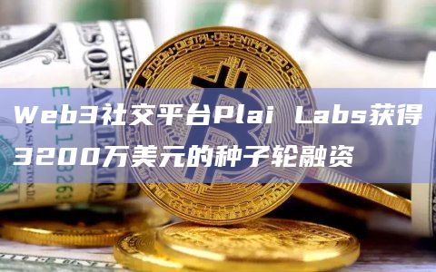 Web3社交平台Plai Labs获得3200万美元的种子轮融资