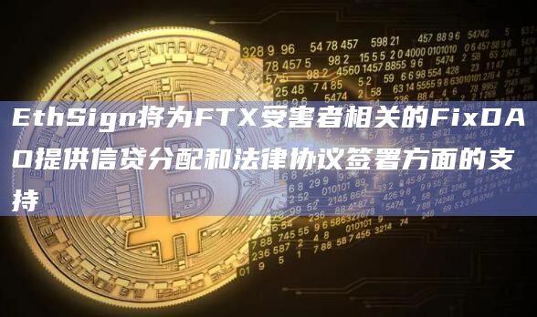 EthSign将为FTX受害者相关的FixDAO提供信贷分配和法律协议签署方面的支持