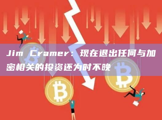 Jim Cramer：现在退出任何与加密相关的投资还为时不晚