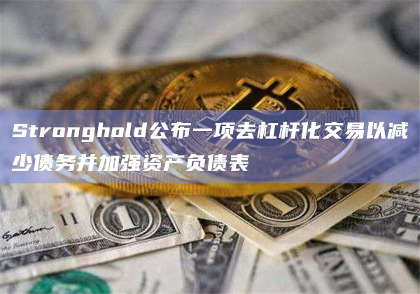 Stronghold公布一项去杠杆化交易以减少债务并加强资产负债表