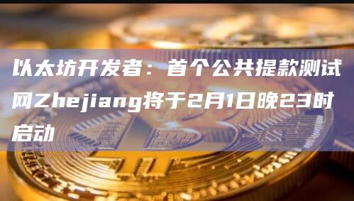 以太坊开发者：首个公共提款测试网Zhejiang将于2月1日晚23时启动