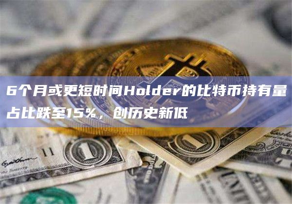 6个月或更短时间Holder的比特币持有量占比跌至15%，创历史新低