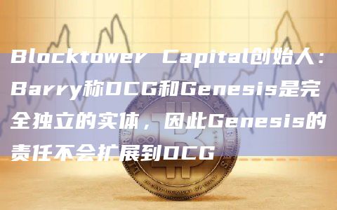 Blocktower Capital创始人：Barry称DCG和Genesis是完全独立的实体，因此Genesis的责任不会扩展到DCG
