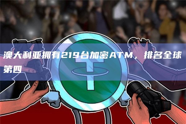 澳大利亚拥有219台加密ATM，排名全球第四