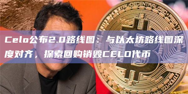 Celo公布2.0路线图:与以太坊路线图深度对齐,探索回购销毁CELO代币 Celo公布2.0路线图:与以太坊路线图深度对齐,探索回购销毁CELO代币