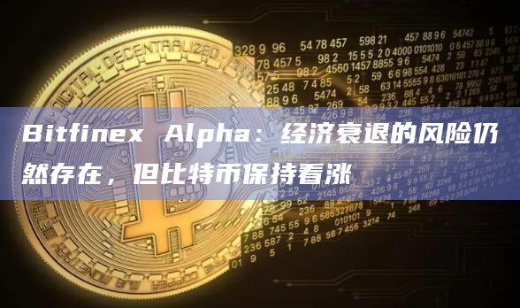 Bitfinex Alpha：经济衰退的风险仍然存在，但比特币保持看涨