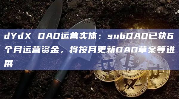 dYdX DAO运营实体：subDAO已获6个月运营资金，将按月更新DAO草案等进展