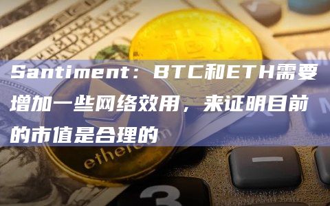 Santiment:BTC和ETH需要增加一些网络效用,来证明目前的市值是合理的